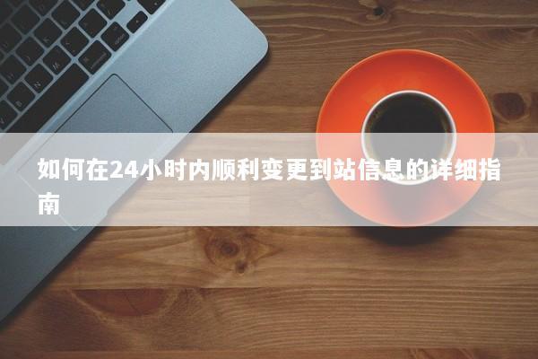 如何在24小时内顺利变更到站信息的详细指南